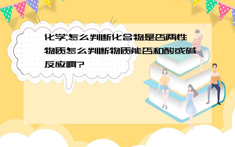 化学:怎么判断化合物是否两性物质怎么判断物质能否和酸或碱反应啊?