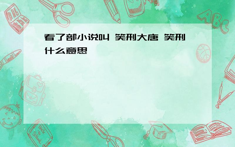 看了部小说叫 笑刑大唐 笑刑什么意思