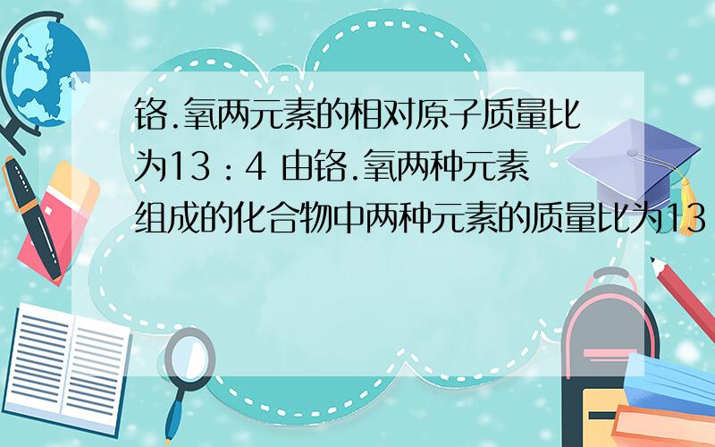 铬.氧两元素的相对原子质量比为13：4 由铬.氧两种元素组成的化合物中两种元素的质量比为13：6,则该化合物中铬元素的化合价是（ ） 选项有 A.+1价 B.+2价 C.+3价 D.+4价