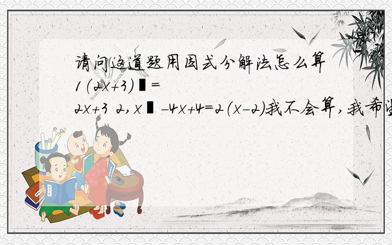 请问这道题用因式分解法怎么算1（2x+3）²=2x+3 2,x²-4x+4=2（x-2）我不会算,我希望你可以给我讲一下,谢谢杜绝骗子或者有余力的写在纸上帮我拍下来讲解最好谢谢