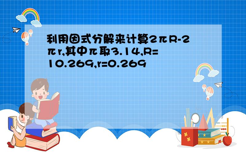 利用因式分解来计算2πR-2πr,其中π取3.14,R=10.269,r=0.269