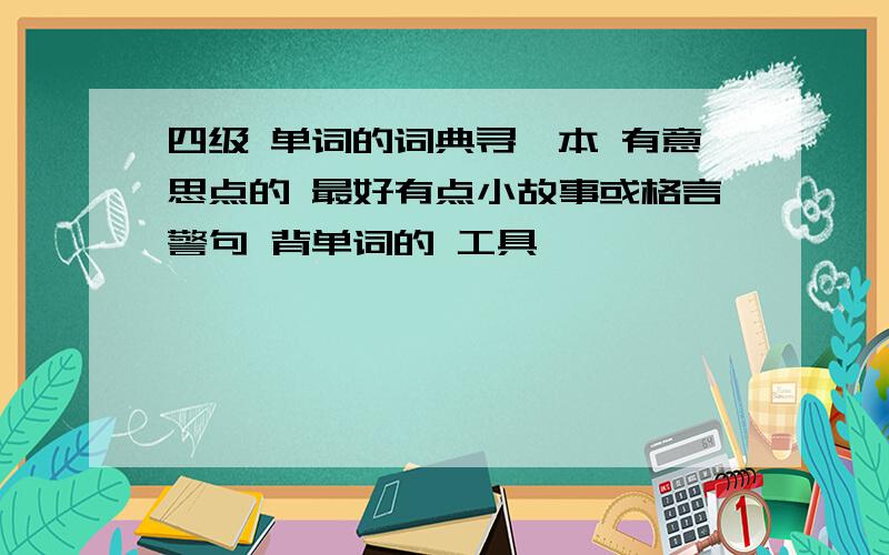 四级 单词的词典寻一本 有意思点的 最好有点小故事或格言警句 背单词的 工具