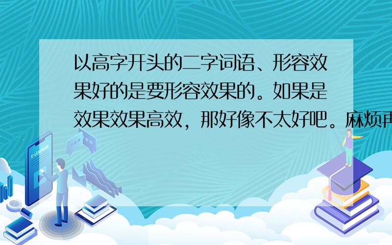 以高字开头的二字词语、形容效果好的是要形容效果的。如果是效果效果高效，那好像不太好吧。麻烦再想想，