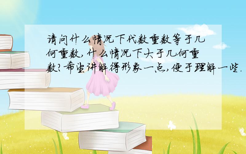 请问什么情况下代数重数等于几何重数,什么情况下大于几何重数?希望讲解得形象一点,便于理解一些.