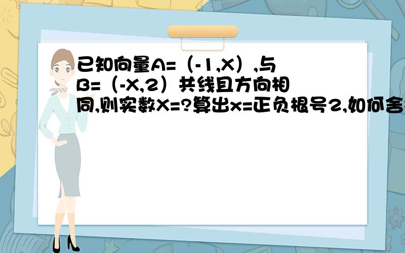 已知向量A=（-1,X）,与B=（-X,2）共线且方向相同,则实数X=?算出x=正负根号2,如何舍根