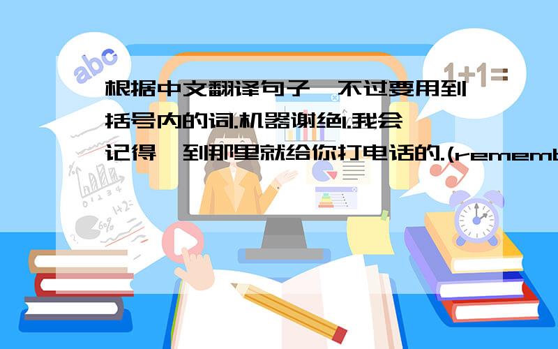 根据中文翻译句子,不过要用到括号内的词.机器谢绝1.我会记得一到那里就给你打电话的.(remember to do sth)(as soon as)_________________________________________________________2.他把墙壁漆成了粉红色而不是黄