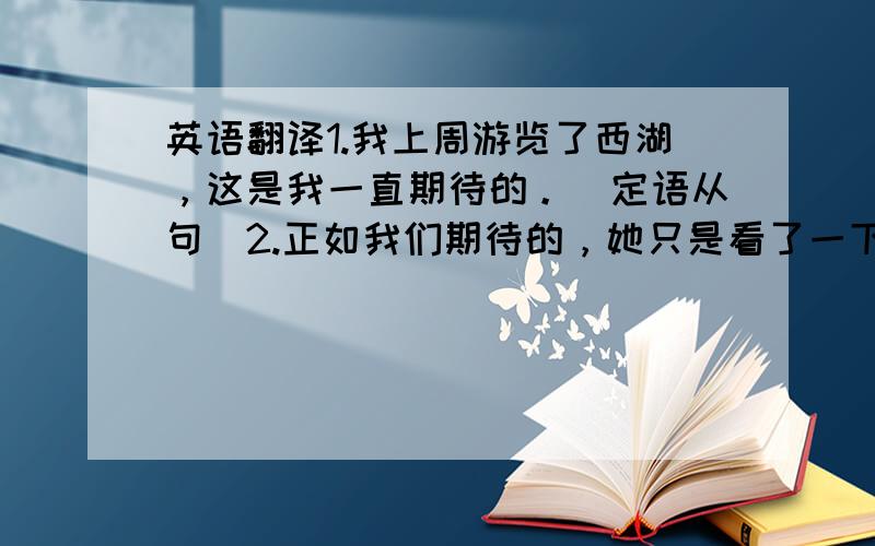 英语翻译1.我上周游览了西湖，这是我一直期待的。（定语从句）2.正如我们期待的，她只是看了一下我们的作品，没有作任何评价。（as）3.他在英国呆了三年，那段时间他一直潜心于研究