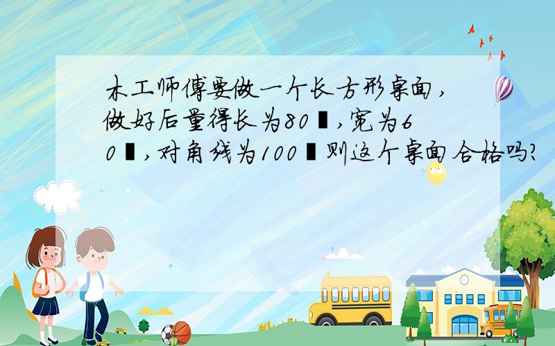 木工师傅要做一个长方形桌面,做好后量得长为80㎝,宽为60㎝,对角线为100㎝则这个桌面合格吗?