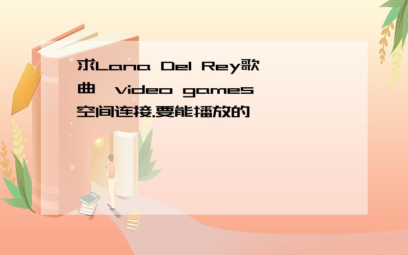 求Lana Del Rey歌曲《video games》空间连接.要能播放的,