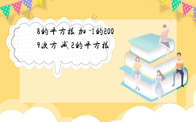 8的平方根 加 -1的2009次方 减 2的平方根