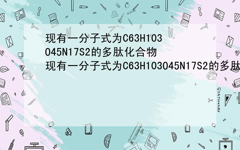 现有一分子式为C63H103O45N17S2的多肽化合物现有一分子式为C63H103O45N17S2的多肽化合物,已知形成该化合物的氨基酸中有一个含2个氨基,另一个含3个氨基,则该多肽化合物水解时最多消耗多少个水