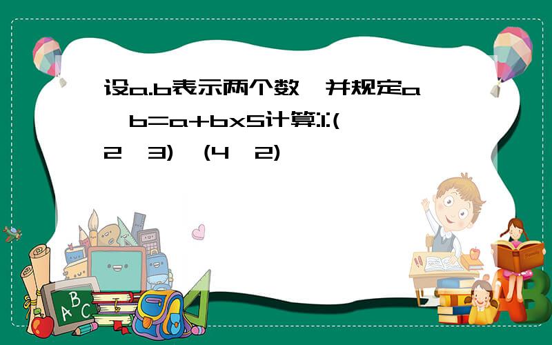 设a.b表示两个数,并规定a*b=a+bx5计算:1:(2*3)*(4*2)