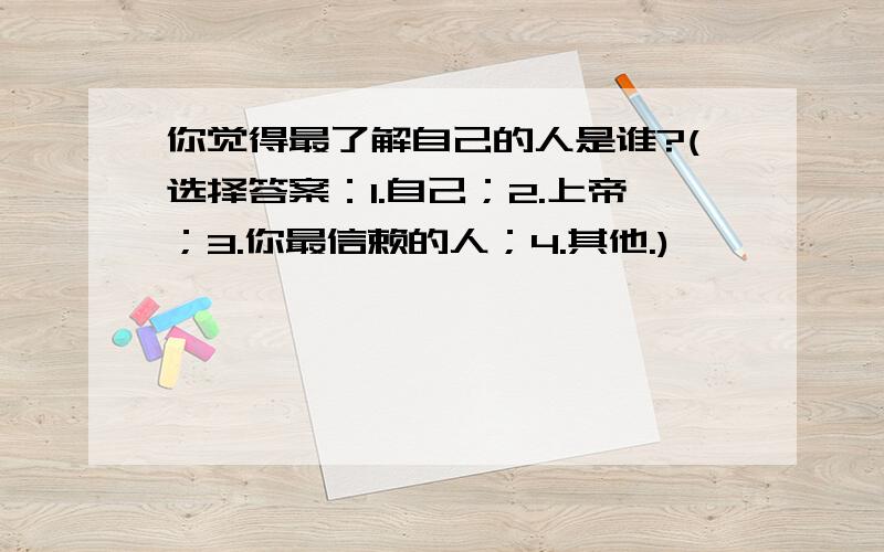 你觉得最了解自己的人是谁?(选择答案：1.自己；2.上帝；3.你最信赖的人；4.其他.)