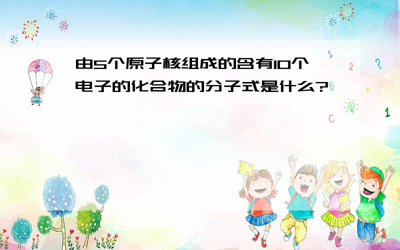 由5个原子核组成的含有10个电子的化合物的分子式是什么?