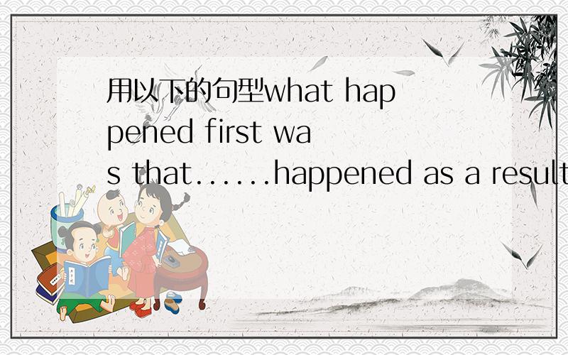 用以下的句型what happened first was that......happened as a result of...you could expect...because...that led to...one of the reasons why...is......is often followed by...