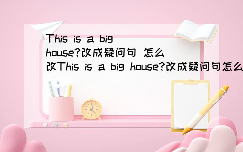 This is a big house?改成疑问句 怎么改This is a big house?改成疑问句怎么改