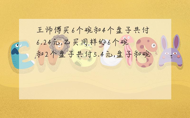 王师傅买6个碗和4个盘子共付6.24元,乙买同样的6个碗和2个盘子共付5.4元,盘子和碗