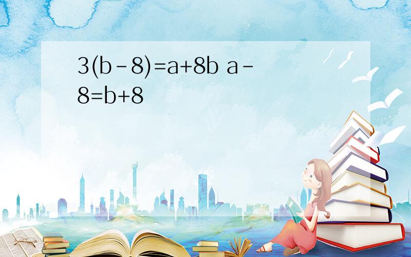 3(b-8)=a+8b a-8=b+8