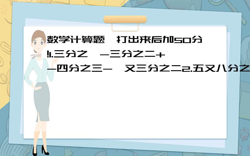 数学计算题,打出来后加50分!1.三分之一-三分之二+一-四分之三-一又三分之二2.五又八分之七减负一又四分之一的绝对值减正五又八分之五的绝对值减二又四分之三3.（-9）-（+3）-|（-8）-（-6