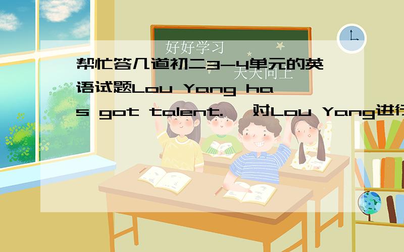 帮忙答几道初二3-4单元的英语试题Lou Yang has got talent.   对Lou Yang进行提问＿ ＿ talent?She is   ＿  (old) of us all.Tom has  ＿ (little) milk of the three.When I got to the shop,I found it  ＿ (close).My brother is more athl