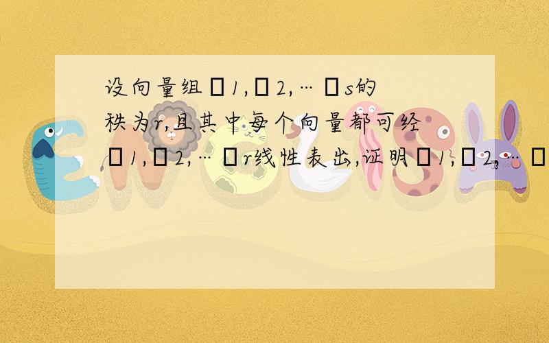 设向量组α1,α2,…αs的秩为r,且其中每个向量都可经α1,α2,…αr线性表出,证明α1,α2,…αr为α1,α2,…αs的一个极大线性无关组