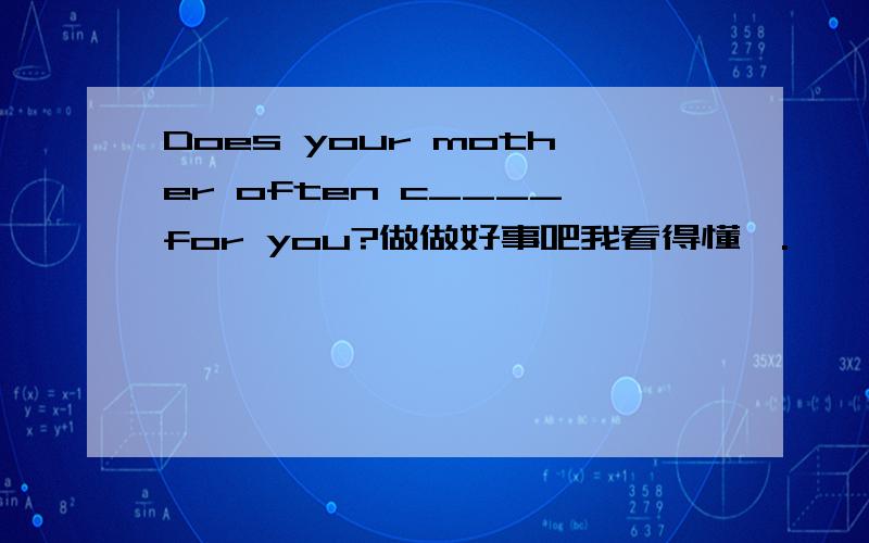 Does your mother often c____for you?做做好事吧我看得懂,.