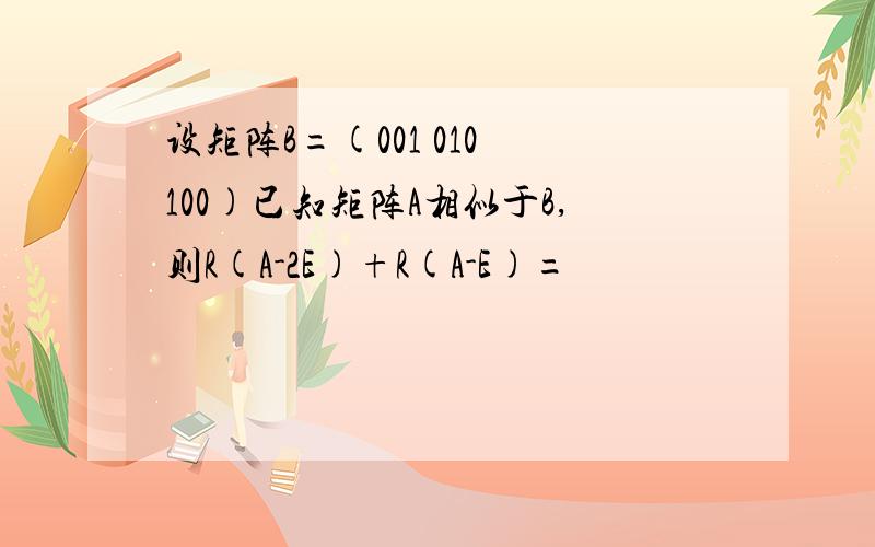 设矩阵B=(001 010 100)已知矩阵A相似于B,则R(A-2E)+R(A-E)=