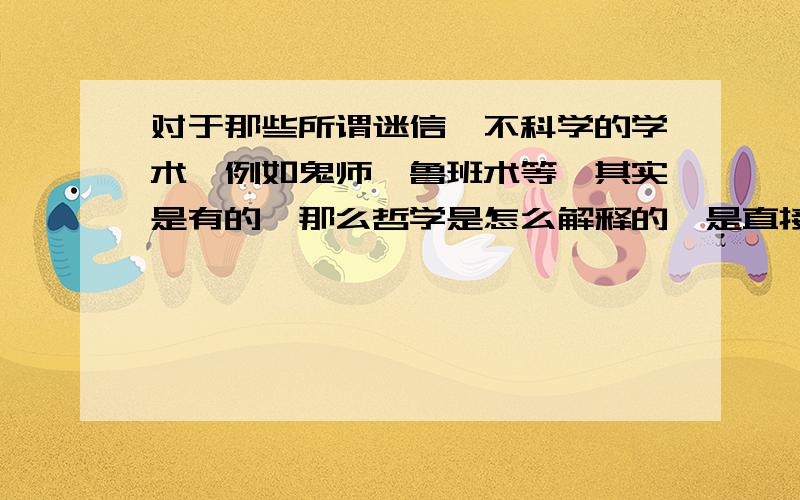 对于那些所谓迷信,不科学的学术,例如鬼师,鲁班术等,其实是有的,那么哲学是怎么解释的,是直接否定,还是另有说法.