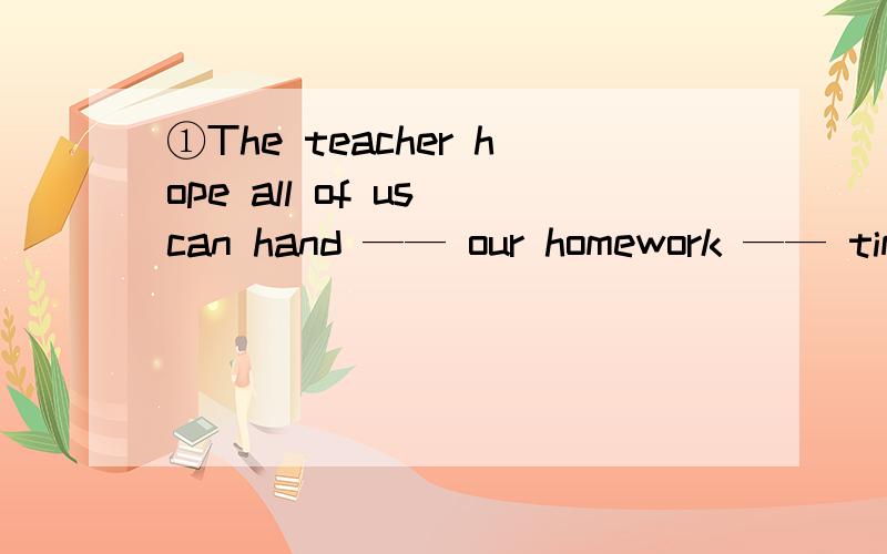 ①The teacher hope all of us can hand —— our homework —— time every day.Aup,in B out,on Con；in D in；on ②——her husband,she was now become a famous film star.A Because B thanks of C Thanks for D with the help ③I got home for my bir