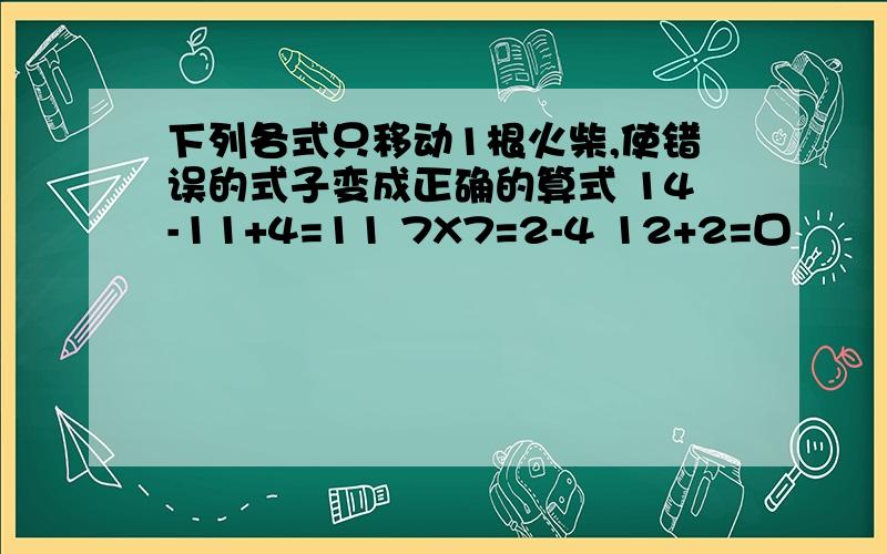 下列各式只移动1根火柴,使错误的式子变成正确的算式 14-11+4=11 7X7=2-4 12+2=口