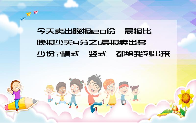 今天卖出晚报120份,晨报比晚报少买4分之1.晨报卖出多少份?横式,竖式,都给我列出来,