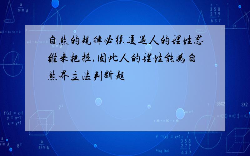 自然的规律必须通过人的理性思维来把握,因此人的理性能为自然界立法判断题