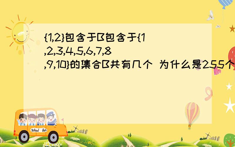 {1,2}包含于B包含于{1,2,3,4,5,6,7,8,9,10}的集合B共有几个 为什么是255个啊为什么不是2的10次方减去3啊{1,2...10}的子集数2的10次方减去 空集,{1},{2}请附上讲解、谢了谢了、我纠结了半天