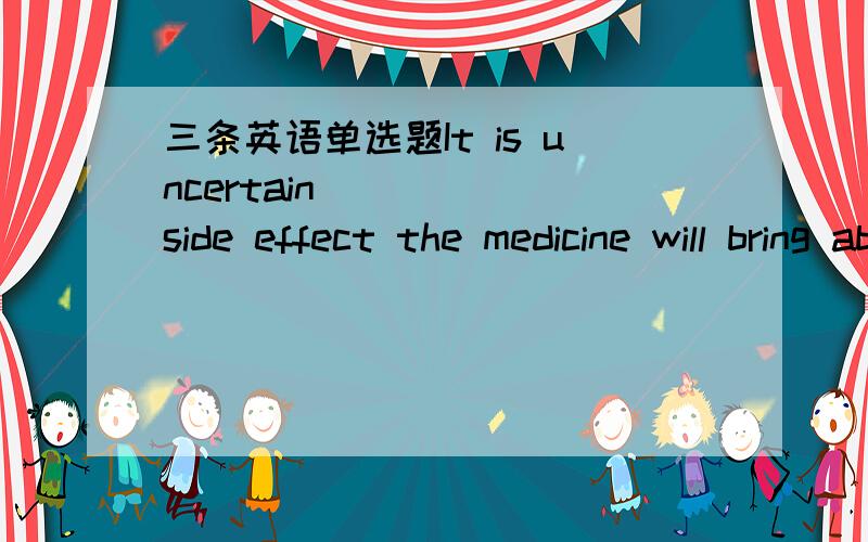 三条英语单选题It is uncertain ____ side effect the medicine will bring about,although about two thousand patients have taken it..A,that B,what C,how D,whether我知道that后加一个陈述句,what可以不用加陈述句.但如何分析这是