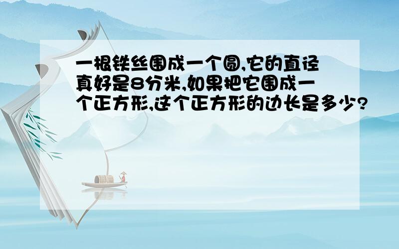 一根铁丝围成一个圆,它的直径真好是8分米,如果把它围成一个正方形,这个正方形的边长是多少?