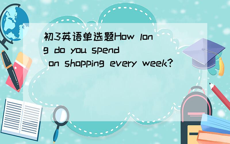 初3英语单选题How long do you spend on shopping every week?__________________A.tow and a half hours' timeB.Two and a half hour's timeC.Half and two hours' timeD.A half and two hour 's timeDo you get______shy?A.really B.trulyTell me why.还有on