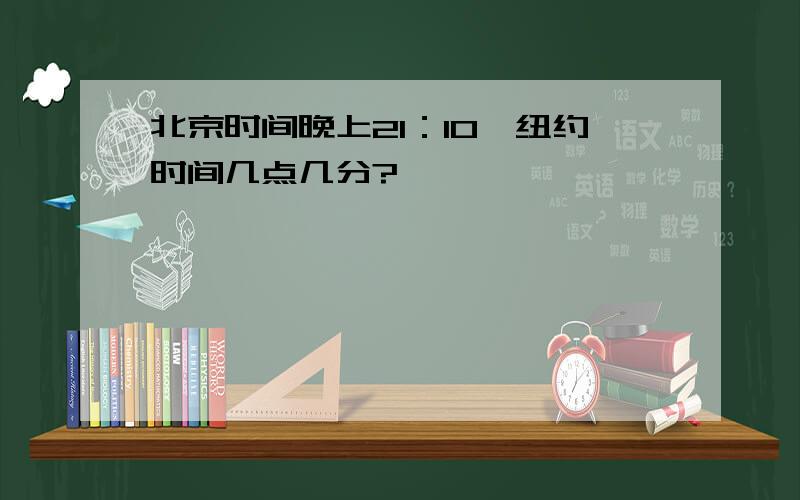 北京时间晚上21：10,纽约时间几点几分?