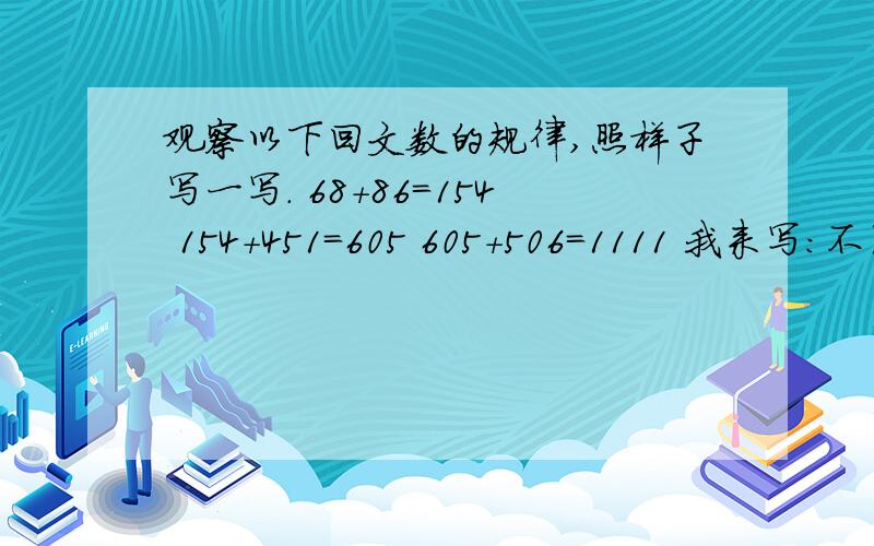 观察以下回文数的规律,照样子写一写. 68+86=154 154+451=605 605+506=1111 我来写：不用写规律