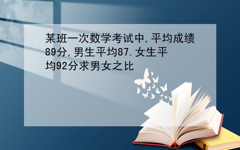 某班一次数学考试中,平均成绩89分,男生平均87.女生平均92分求男女之比