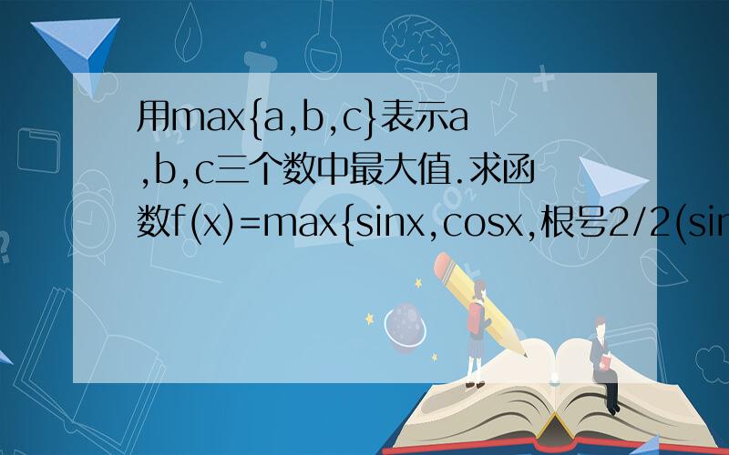用max{a,b,c}表示a,b,c三个数中最大值.求函数f(x)=max{sinx,cosx,根号2/2(sinx+cosx)}的最大值与最小值的和,x范围是(0,2派)   求详细解答