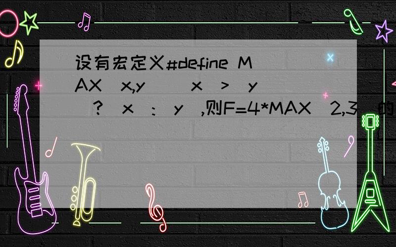 设有宏定义#define MAX(x,y) (x)>(y)?(x):(y),则F=4*MAX(2,3)的值为( ).A、3 B、2 C、12 D、8答案为什么是B而不是C啊,不懂.