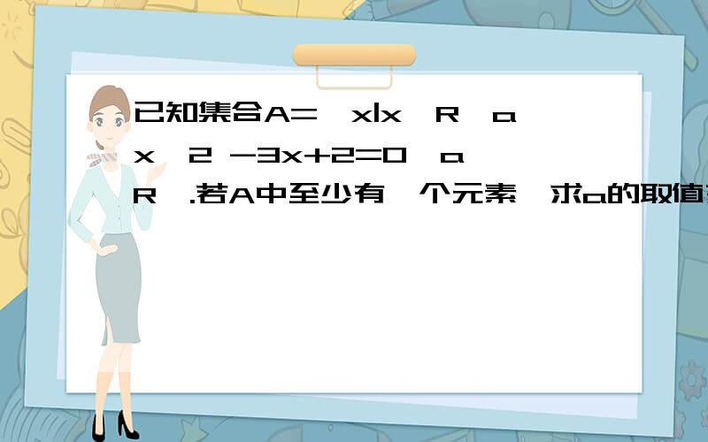 已知集合A={x|x∈R,ax^2 -3x+2=0,a∈R}.若A中至少有一个元素,求a的取值范围.a能等于0么