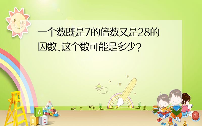 一个数既是7的倍数又是28的因数,这个数可能是多少?