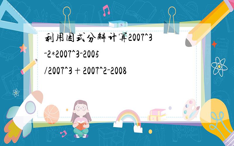 利用因式分解计算2007^3-2*2007^3-2005/2007^3+2007^2-2008