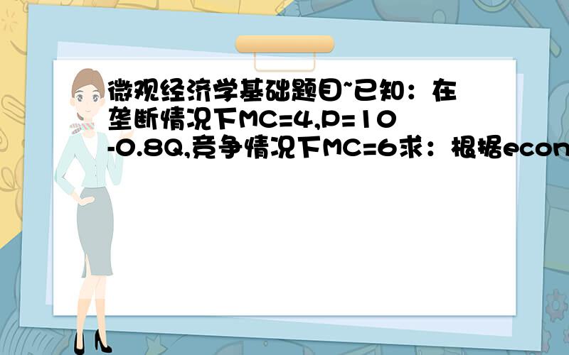 微观经济学基础题目~已知：在垄断情况下MC=4,P=10-0.8Q,竞争情况下MC=6求：根据economic surplus,选择哪个?（垄断还是竞争）答案开头是：在垄断下：MC=4,因为P=10-0.8Q,所以mr=10-1.6Q,我想问下,这个1.6