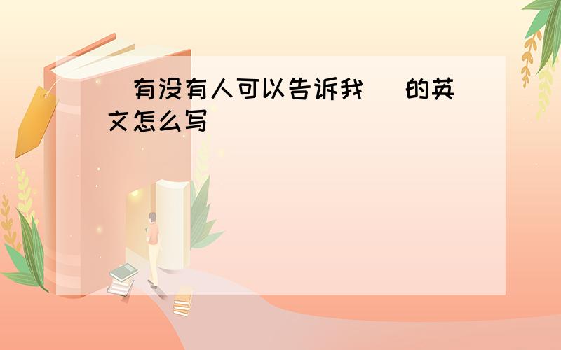 (有没有人可以告诉我) 的英文怎么写