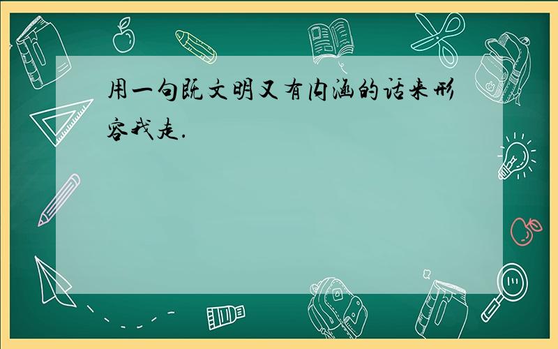 用一句既文明又有内涵的话来形容我走.