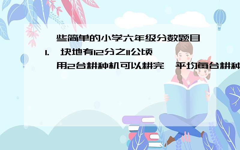 一些简单的小学六年级分数题目1.一块地有12分之11公顷,用2台耕种机可以耕完,平均每台耕种机每小时耕地多少公顷?2.小李说:这篇论文太长了,3小时才录入了3分之1.照这样计算,小李工作8小时,