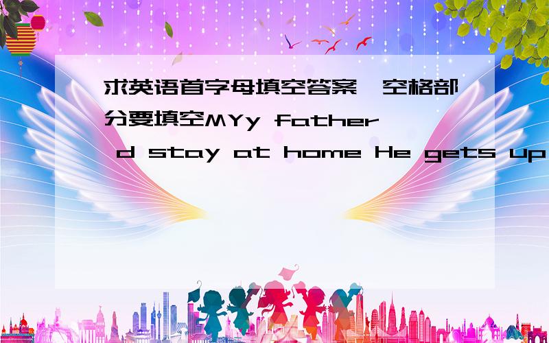 求英语首字母填空答案,空格部分要填空MYy father d stay at home He gets up at a 6：30 He l home at 7 ：00 .He w hard in the morning and has lunch at n He c back at 5：30