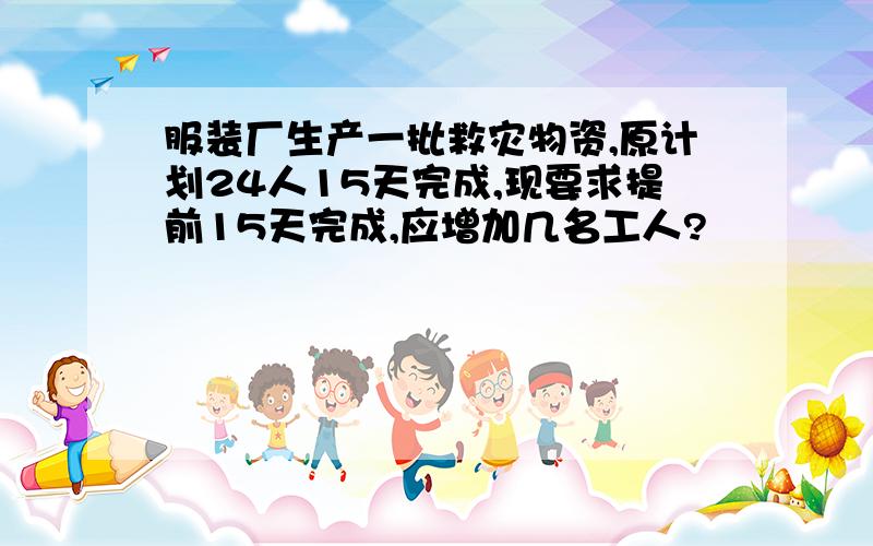 服装厂生产一批救灾物资,原计划24人15天完成,现要求提前15天完成,应增加几名工人?